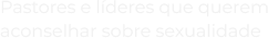 Pastores e líderes que querem aconselhar sobre sealidade